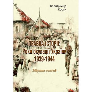 ПРАВДА ІСТОРІЇ: Роки окупації України 1939-1944. Збірникстатей. Володимир Косик. Центр учбової літератури