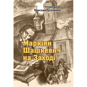 Маркіян Шашкевич на Заході. Упорядник Ярослав Розумний. Центр учбової літератури