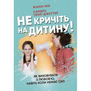Не кричіть на дитину! Як виховувати з любов’ю, навіть коли немає сил. Жанін Мік, Сандра Темл-Джеттер. Центр учбової літератури