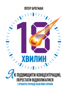 18 хвилин. Як підвищити концентрацію, перестати відволікатися і зробити справді важливі справи. Брегман П. Центр учбової літератури