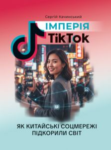 Імперія TikTok: як китайські соцмережі підкорили світ. Качинський С. Скіф