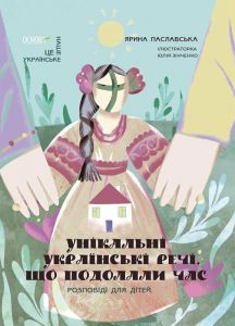 Унікальні українські речі, що подолали час. Розповіді для дітей. Ярина Паславська, Юлія Зінченко. Видавнича група «Основа»
