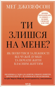 Ти злишся на мене? Як позбутися залежності від чужої думки та почати жити власним життям. Меґ Джозефсон. КСД