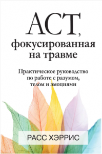ACT, фокусированная на травме. Практическое руководство по работе с разумом, телом и эмоциями. Расс Хэррис. Науковий світ