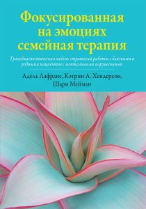 Фокусированная на эмоциях семейная терапия. Трансдиагностическая модель стратегий работы с близкими и родными пациентов с ментальными нарушениями. Адель Лафранс, Кэтрин А. Хендерсон, Шари Мейман. Науковий світ