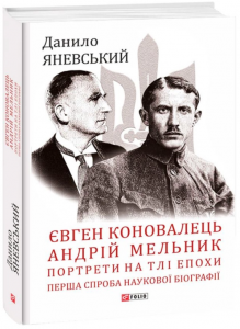 Євген Коновалець. Андрій Мельник. Портрети на тлі епохи. Перша спроба наукової біографії. Яневський Д. Фоліо