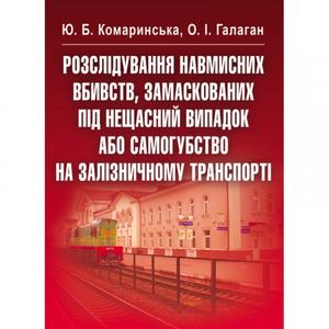 Розслідування навмисних вбивств, замаскованих під нещасний випадок або самогубство на залізничному транспорті. Навчальний посібник рекомендовано МОН України. Комаринська Ю. Б. Центр учбової літератури