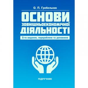 Основи зовнішньоекономічної діяльності. 5-те вид. переробл. та доповн. Підручник. Гребельник О. П. Центр учбової літератури
