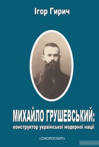Михайло Грушевський: конструктор української модерної нації. Гирич Ігор. Смолоскип