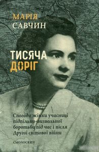 Тисяча доріг. Тисяча доріг. Спогади жінки учасниці підпільно-визвольної боротьби під час і після Другої світової війни. Марія Савчин. Смолоскип