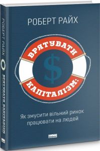 Врятувати капіталізм. Як змусити вільний ринок працювати на людей. Роберт Райх. Наш Формат