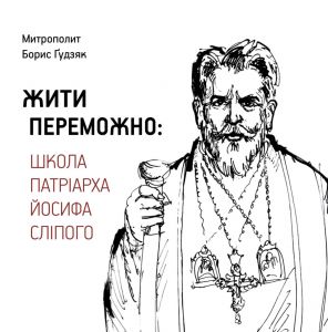 Жити переможно: Школа Патріарха Йосифа Сліпого. Митрополит Борис Ґудзяк. Видавництво УКУ