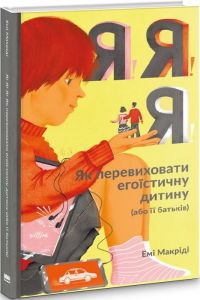 Я!Я!Я! Як перевиховати егоїстичну дитину (або її батьків). Емі Маккріді. Наш Формат