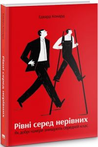Рівні серед нерівних. Як добрі наміри знищують середній клас. Едвард Конард. Наш Формат