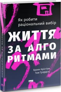 Життя за алгоритмами. Як робити раціональний вибір. Браян Крістіан, Том Ґріффітс. Наш Формат