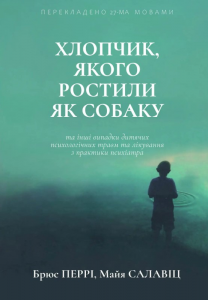 Хлопчик, якого ростили як собаку та інші випадки дитячих психологічних травм. Брюс Перрі, Майа Салавіц. Видавництво Ростислава Бурлаки