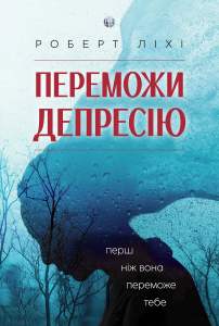 Переможи депресію, перш ніж вона переможе тебе. Роберт Ліхі. Видавництво Ростислава Бурлаки