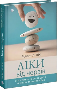 Ліки від нервів. Сім кроків, щоб не дати тривозі зупинити вас. Роберт Ліхі. Видавництво Ростислава Бурлаки