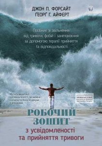 Робочий зошит з усвідомленості та прийняття тривоги. Посібник зі звільнення від тривоги, фобій і занепокоєння за допомогою терапії прийняття та відповідальності. Джон П. Форсайт, Ґеорґ Г. Айферт. Видавництво Ростислава Бурлаки