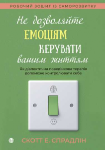 Не дозволяйте емоціям керувати вашим життям. Як діалектична поведінкова терапія допоможе контролювати себе. Скотт Е. Спрадлін. Видавництво Ростислава