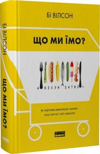Що ми їмо. Як харчова революція змінює наші життя і світ навколо. Бі Вілсон. Наш Формат
