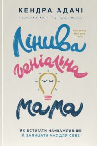 Лінива геніальна мама. Як встигати найголовніше і залишати час для себе. Кендра Адачі. Наш Формат
