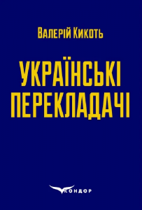Українські перекладачі: матеріали до курсів «Художній переклад» та «Історія перекладу». Навчальний посібник. Кикоть В. М. Кондор