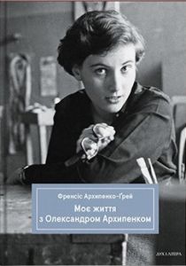 Моє життя з Олександром Архипенком. Френсіс Архипенко-Ґрей. Дух і Літера