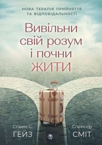 Вивільни свій розум і почни жити: нова терапія прийняття та відповідальності. Стівен С. Гейз, Спенсер Сміт. Видавництво Ростислава Бурлаки