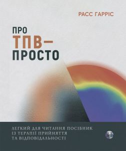Про ТПВ — просто. Легкий для читання посібник із терапії прийняття та відповідальності. Расс Гарріс. Видавництво Ростислава Бурлаки