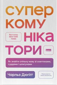 Суперкомунікатори. Як знайти спільну мову зі скептиками, суддями і шпигунами. Чарльз Дюгіґґ. Наш Формат