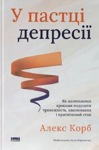 У пастці депресії. Як маленькими кроками подолати тривожність, хвилювання і пригнічений стан. Алекс Корб. Наш Формат