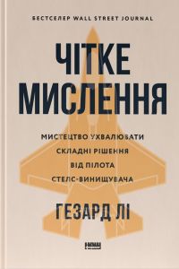 Чітке мислення. Мистецтво ухвалювати складні рішення від пілота стелс-винищувача. Гезард Лі. Наш Формат