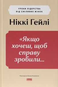 «Якщо хочеш, щоб справу зробили...» Уроки лідерства від сміливих жінок. Ніккі Гейлі. Наш Формат