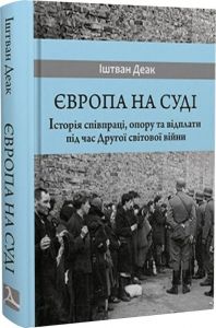 Європа на суді. Історія співпраці, опору та відплати під час Другої світової війни. Іштван Деак. Дух і Літера