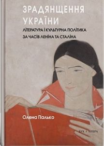 Зрадянщення України. Література і культурна політика за часів Леніна та Сталіна. Олена Палько. Дух і Літера