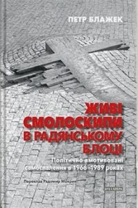 Живі смолоскипи в радянському блоці: Політично вмотивовані самоспалення в 1966–1989 роках. Петр Блажек. Дух і Літера