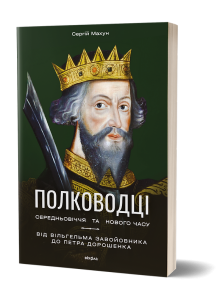 Полководці Середньовіччя та Нового часу. Від Вільгельма Завойовника до Петра Дорошенка. Сергій Махун. Віхола