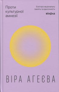 Проти культурної амнезії. Есеї про національну пам’ять та ідентичність. Віра Агеєва. Віхола