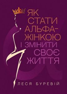 Як стати АЛЬФА-жінкою і змінити своє життя: Книга-тренінг. Леся Буревій. Кафедра