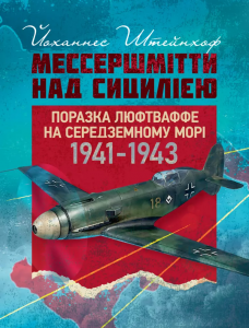 Мессершмітти над Сицилією. Поразка люфтваффе на Середземному морі.1941–1943 рр. Йоханнес Штейнхоф. КНТ