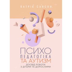 Психопедагогіка та аутизм: досвід роботи з дітьми та дорослими. Патрік Сансон. Центр учбової літератури