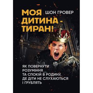 Моя дитина — тиран! Як повернути розуміння та спокій в родину, дедіти не слухаються і груб. Шон Гровер. Центр учбової літератури