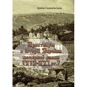Практикум з історії України модерної епохи (ХІХ - ХХІ ст. ). Ірина Скакальська. Центр учбової літератури