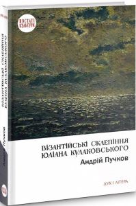 Візантійські склепіння Юліана Кулаковського: Київські контексти. Пучков Андрій. Дух і літера