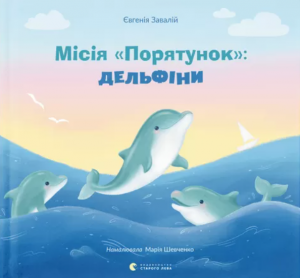 Місія "Порятунок": дельфіни. Євгенія Завалій. Видавництво Старого Лева