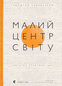 Малий центр світу. Нотатки практика ідеї. Кшиштоф Чижевський. Видавництво Старого Лева