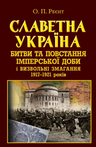 Славетна Україна. Битви та повстання імперської доби і визвольні змагання 1917–1921 років. Олександр Реєнт. Арій