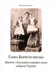 Ганна Борисоглібська. Життя і безсмертя корифея сцени соборної України. Гайдабура Валерій. Києво-Могилянська академія