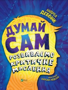 Думай сам: розвиваємо критичне мислення. Андреа Деббінк, Аарон Мешон. Vivat
